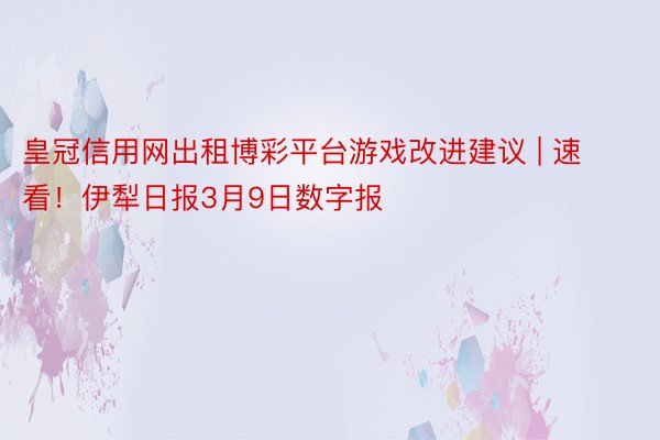 皇冠信用网出租博彩平台游戏改进建议 | 速看！伊犁日报3月9日数字报