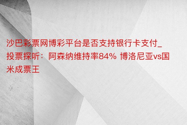 沙巴彩票网博彩平台是否支持银行卡支付_投票探听：阿森纳维持率84% 博洛尼亚vs国米成票王