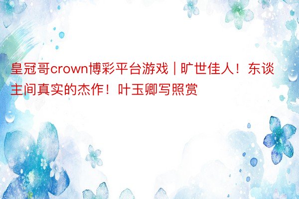 皇冠哥crown博彩平台游戏 | 旷世佳人！东谈主间真实的杰作！叶玉卿写照赏