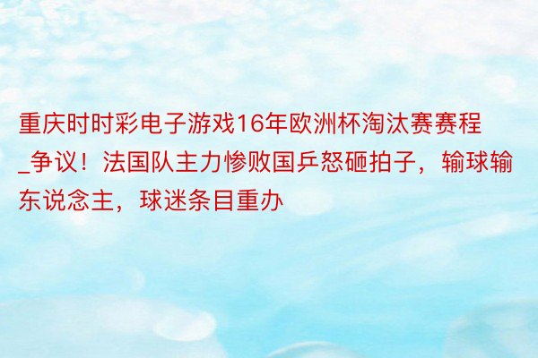 重庆时时彩电子游戏16年欧洲杯淘汰赛赛程_争议！法国队主力惨败国乒怒砸拍子，输球输东说念主，球迷条目重办