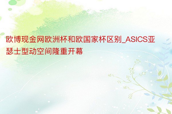 欧博现金网欧洲杯和欧国家杯区别_ASICS亚瑟士型动空间隆重开幕