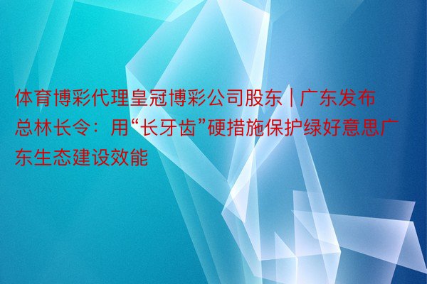 体育博彩代理皇冠博彩公司股东 | 广东发布总林长令：用“长牙齿”硬措施保护绿好意思广东生态建设效能