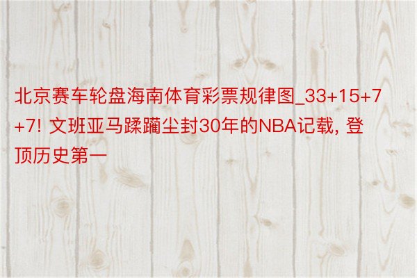 北京赛车轮盘海南体育彩票规律图_33+15+7+7! 文班亚马蹂躏尘封30年的NBA记载, 登顶历史第一