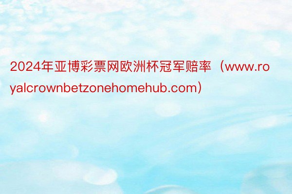 2024年亚博彩票网欧洲杯冠军赔率（www.royalcrownbetzonehomehub.com）