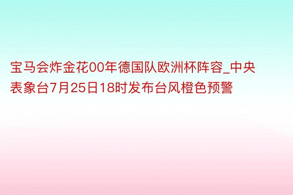 宝马会炸金花00年德国队欧洲杯阵容_中央表象台7月25日18时发布台风橙色预警