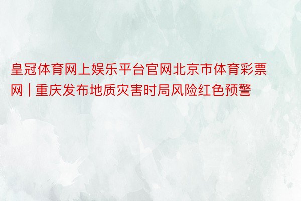 皇冠体育网上娱乐平台官网北京市体育彩票网 | 重庆发布地质灾害时局风险红色预警