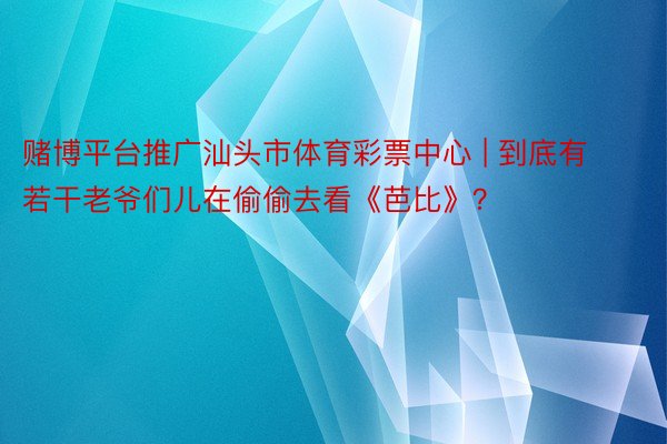 赌博平台推广汕头市体育彩票中心 | 到底有若干老爷们儿在偷偷去看《芭比》？