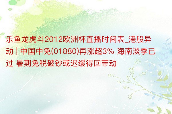 乐鱼龙虎斗2012欧洲杯直播时间表_港股异动 | 中国中免(01880)再涨超3% 海南淡季已过 暑期免税破钞或迟缓得回带动