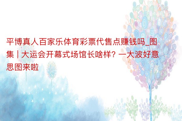 平博真人百家乐体育彩票代售点赚钱吗_图集 | 大运会开幕式场馆长啥样? 一大波好意思图来啦