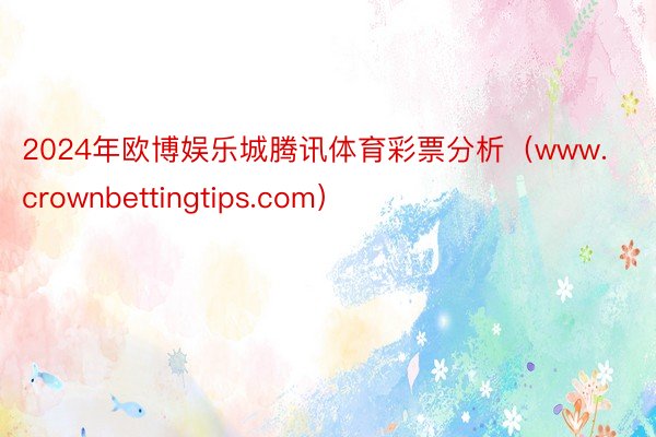 2024年欧博娱乐城腾讯体育彩票分析（www.crownbettingtips.com）