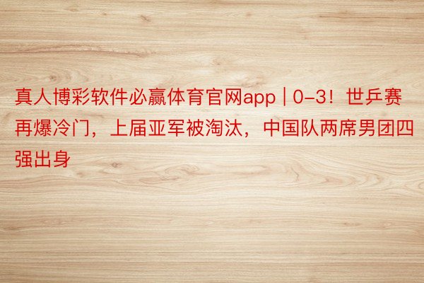 真人博彩软件必赢体育官网app | 0-3！世乒赛再爆冷门，上届亚军被淘汰，中国队两席男团四强出身