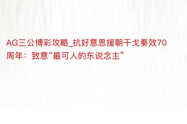 AG三公博彩攻略_抗好意思援朝干戈奏效70周年：致意“最可人的东说念主”