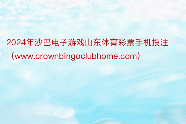 2024年沙巴电子游戏山东体育彩票手机投注（www.crownbingoclubhome.com）