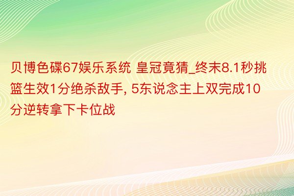 贝博色碟67娱乐系统 皇冠竟猜_终末8.1秒挑篮生效1分绝杀敌手， 5东说念主上双完成10分逆转拿下卡位战