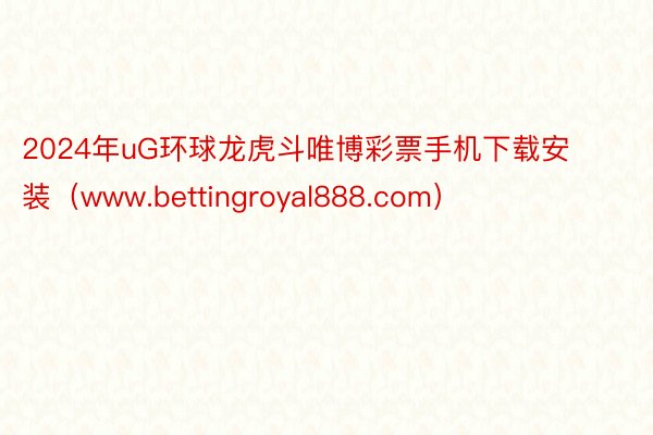 2024年uG环球龙虎斗唯博彩票手机下载安装（www.bettingroyal888.com）