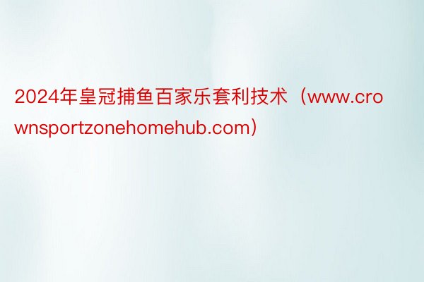 2024年皇冠捕鱼百家乐套利技术（www.crownsportzonehomehub.com）