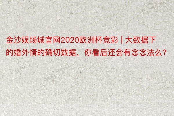 金沙娱场城官网2020欧洲杯竞彩 | 大数据下的婚外情的确切数据，你看后还会有念念法么?