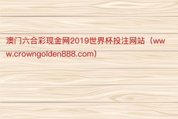 澳门六合彩现金网2019世界杯投注网站（www.crowngolden888.com）