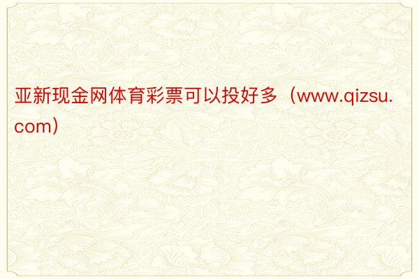 亚新现金网体育彩票可以投好多（www.qizsu.com）