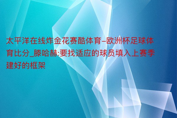 太平洋在线炸金花赛酷体育-欧洲杯足球体育比分_滕哈赫:要找适应的球员填入上赛季建好的框架