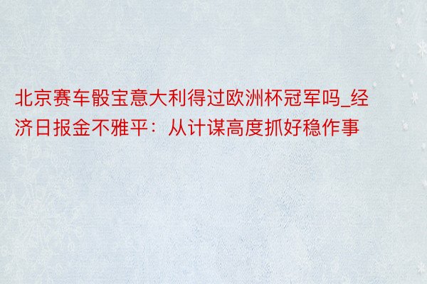 北京赛车骰宝意大利得过欧洲杯冠军吗_经济日报金不雅平：从计谋高度抓好稳作事