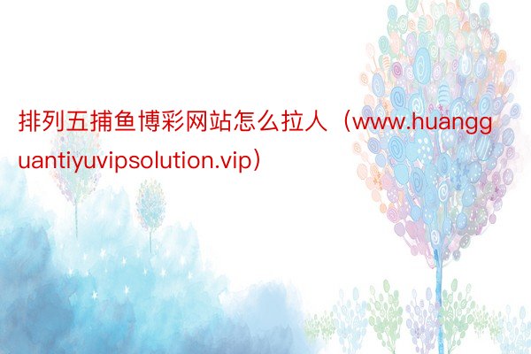 排列五捕鱼博彩网站怎么拉人（www.huangguantiyuvipsolution.vip）