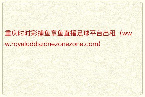 重庆时时彩捕鱼章鱼直播足球平台出租（www.royaloddszonezonezone.com）