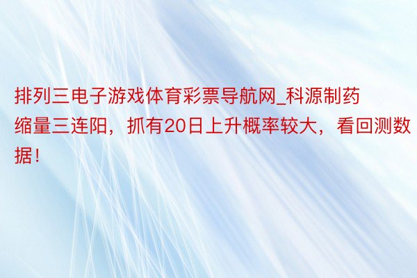 排列三电子游戏体育彩票导航网_科源制药缩量三连阳，抓有20日上升概率较大，看回测数据！