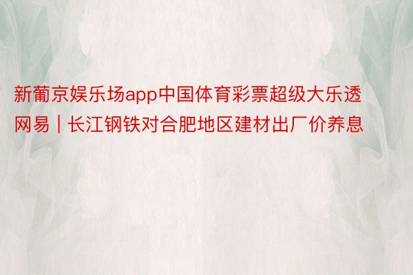 新葡京娱乐场app中国体育彩票超级大乐透网易 | 长江钢铁对合肥地区建材出厂价养息