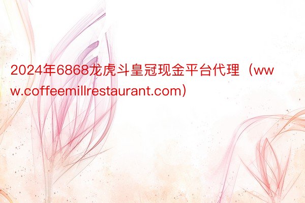 2024年6868龙虎斗皇冠现金平台代理（www.coffeemillrestaurant.com）