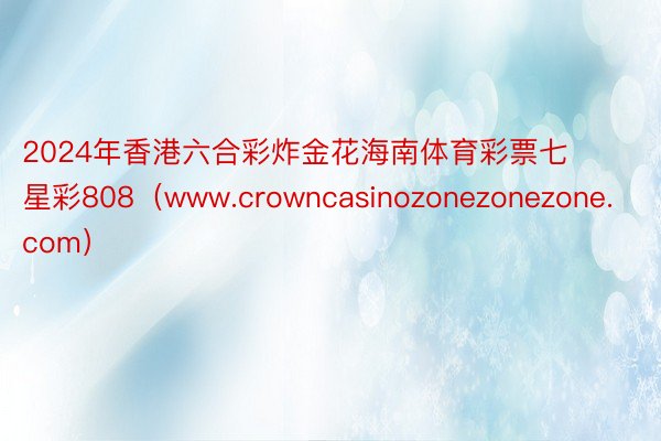 2024年香港六合彩炸金花海南体育彩票七星彩808（www.crowncasinozonezonezone.com）