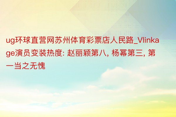 ug环球直营网苏州体育彩票店人民路_Vlinkage演员变装热度: 赵丽颖第八, 杨幂第三, 第一当之无愧