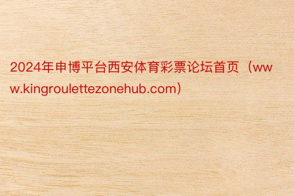 2024年申博平台西安体育彩票论坛首页（www.kingroulettezonehub.com）