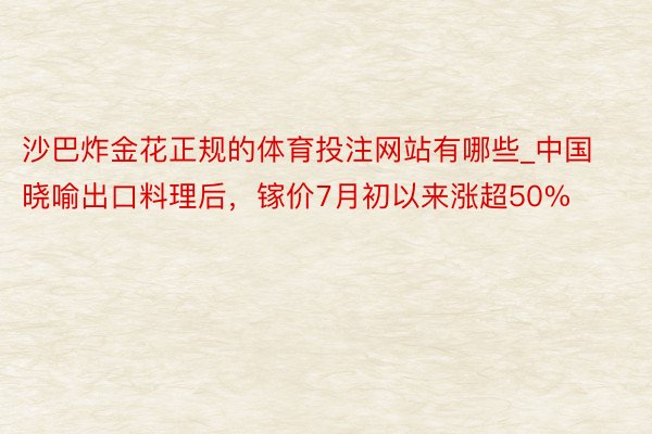 沙巴炸金花正规的体育投注网站有哪些_中国晓喻出口料理后，镓价7月初以来涨超50%