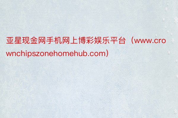 亚星现金网手机网上博彩娱乐平台（www.crownchipszonehomehub.com）