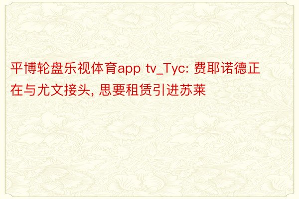 平博轮盘乐视体育app tv_Tyc: 费耶诺德正在与尤文接头， 思要租赁引进苏莱