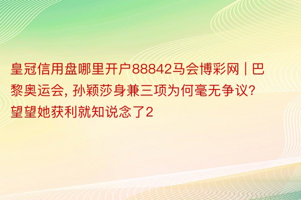 皇冠信用盘哪里开户88842马会博彩网 | 巴黎奥运会, 孙颖莎身兼三项为何毫无争议? 望望她获利就知说念了2