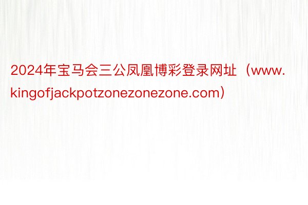 2024年宝马会三公凤凰博彩登录网址（www.kingofjackpotzonezonezone.com）