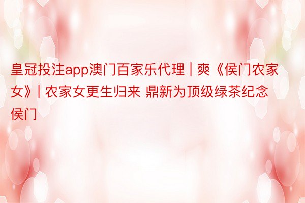 皇冠投注app澳门百家乐代理 | 爽《侯门农家女》| 农家女更生归来 鼎新为顶级绿茶纪念侯门