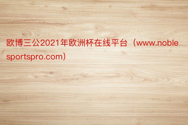 欧博三公2021年欧洲杯在线平台（www.noblesportspro.com）