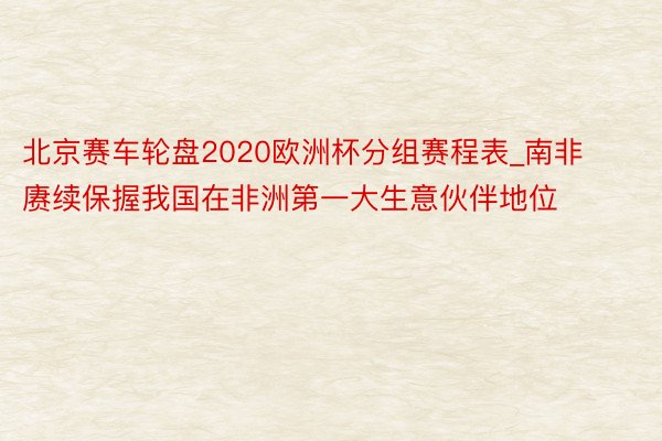 北京赛车轮盘2020欧洲杯分组赛程表_南非赓续保握我国在非洲第一大生意伙伴地位