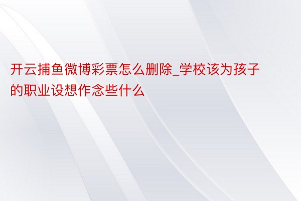 开云捕鱼微博彩票怎么删除_学校该为孩子的职业设想作念些什么