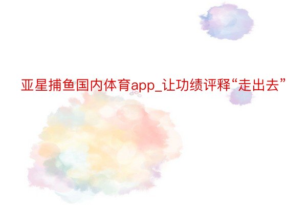 亚星捕鱼国内体育app_让功绩评释“走出去”