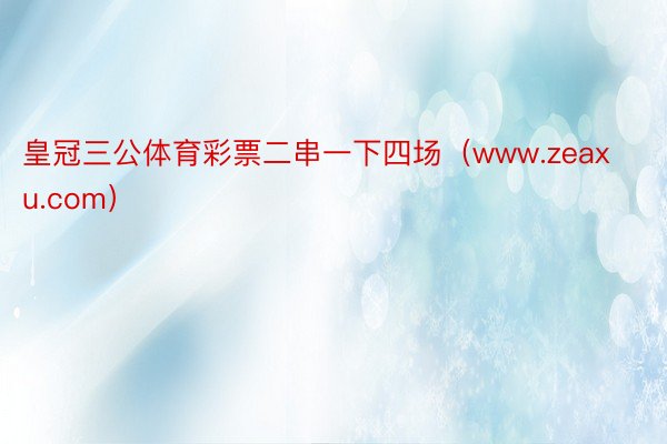 皇冠三公体育彩票二串一下四场（www.zeaxu.com）