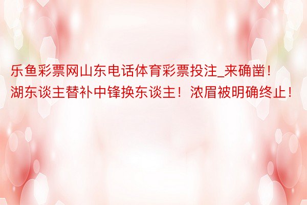 乐鱼彩票网山东电话体育彩票投注_来确凿！湖东谈主替补中锋换东谈主！浓眉被明确终止！