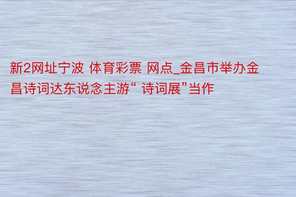 新2网址宁波 体育彩票 网点_金昌市举办金昌诗词达东说念主游“ 诗词展”当作