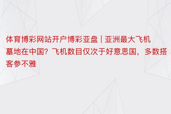 体育博彩网站开户博彩亚盘 | 亚洲最大飞机墓地在中国？飞机数目仅次于好意思国，多数搭客参不雅