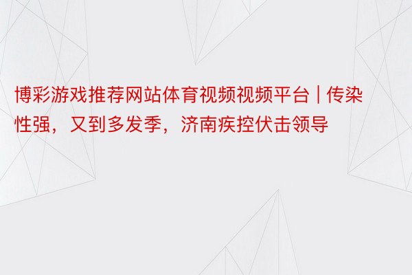 博彩游戏推荐网站体育视频视频平台 | 传染性强，又到多发季，济南疾控伏击领导