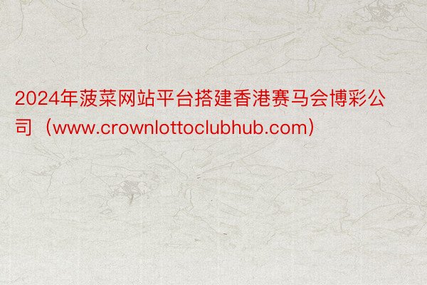 2024年菠菜网站平台搭建香港赛马会博彩公司（www.crownlottoclubhub.com）