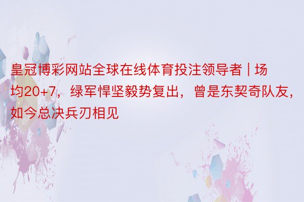 皇冠博彩网站全球在线体育投注领导者 | 场均20+7，绿军悍坚毅势复出，曾是东契奇队友，如今总决兵刃相见